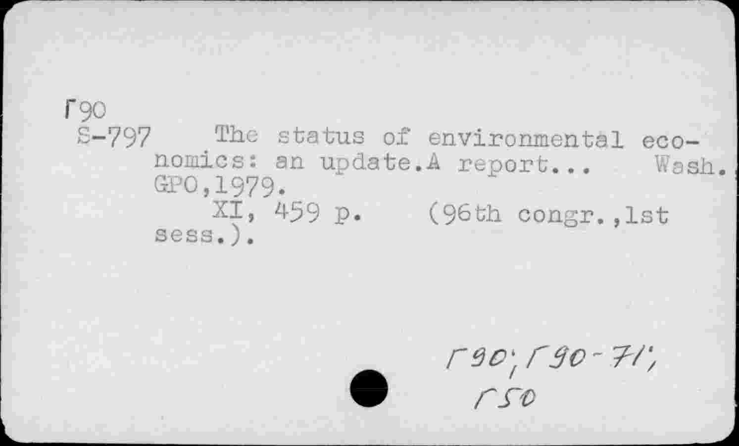 ﻿F90
S-797 The status of environmental economics: an update.A report... Wash. GPO,1979.
XI, 459 p. (96th congr.,1st sess.).